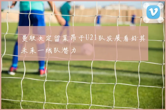 曼联决定留莱昂于U21队发展看好其未来一线队潜力