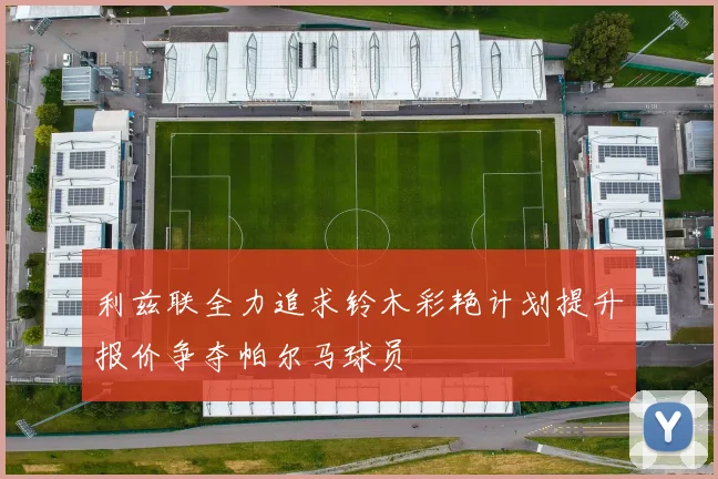 利兹联全力追求铃木彩艳计划提升报价争夺帕尔马球员