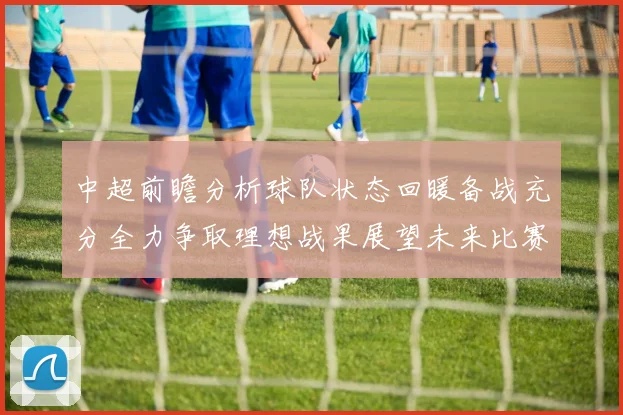 中超前瞻分析球队状态回暖备战充分全力争取理想战果展望未来比赛挑战