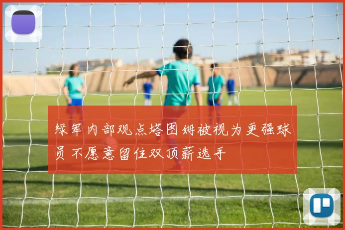 绿军内部观点塔图姆被视为更强球员不愿意留住双顶薪选手