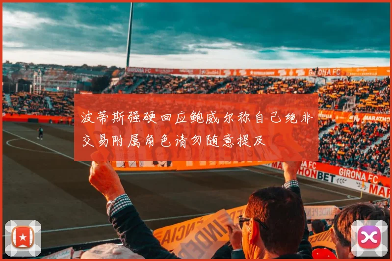 波蒂斯强硬回应鲍威尔称自己绝非交易附属角色请勿随意提及