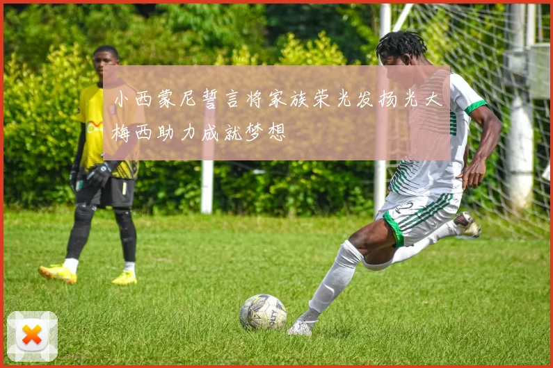 小西蒙尼誓言将家族荣光发扬光大梅西助力成就梦想