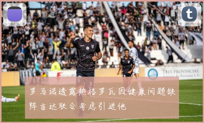 罗马诺透露热格罗瓦因健康问题缺阵吉达联合考虑引进他