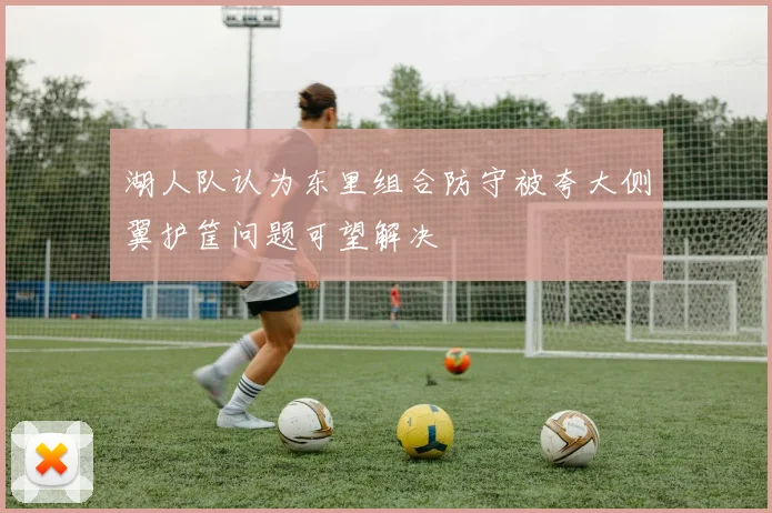 湖人队认为东里组合防守被夸大侧翼护筐问题可望解决