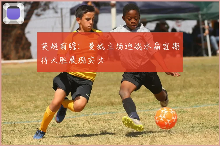 英超前瞻：曼城主场迎战水晶宫期待大胜展现实力