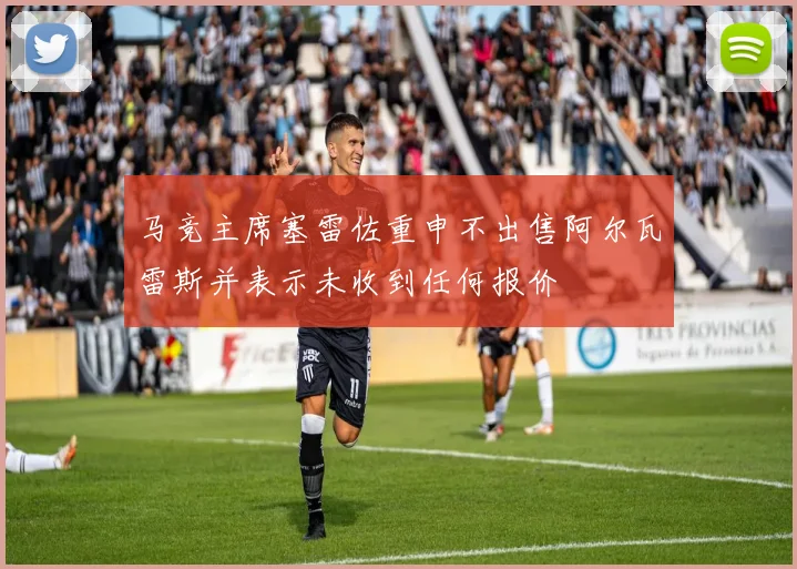 马竞主席塞雷佐重申不出售阿尔瓦雷斯并表示未收到任何报价