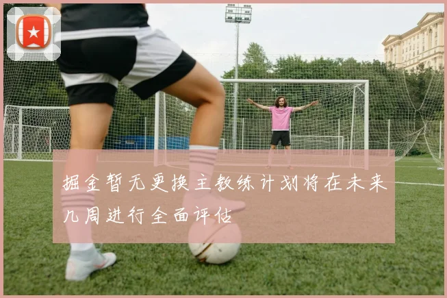 掘金暂无更换主教练计划将在未来几周进行全面评估