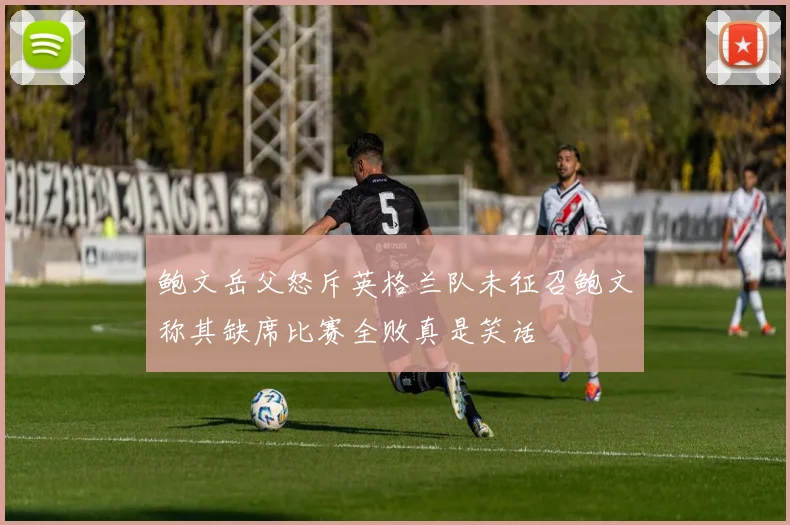 鲍文岳父怒斥英格兰队未征召鲍文称其缺席比赛全败真是笑话