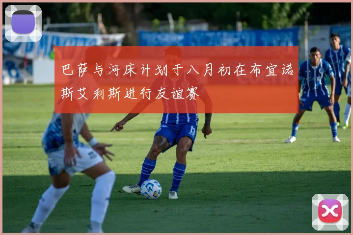 巴萨与河床计划于八月初在布宜诺斯艾利斯进行友谊赛
