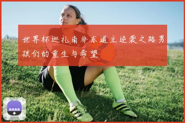 世界杯巡礼南非东道主逆袭之路男孩们的重生与希望