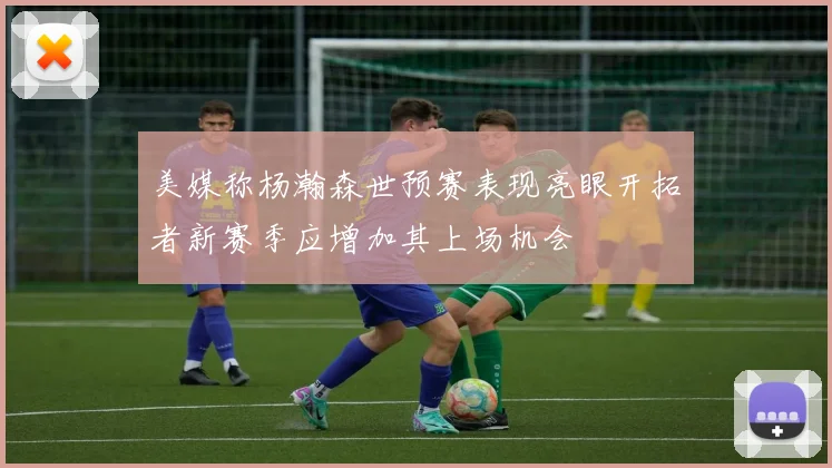 美媒称杨瀚森世预赛表现亮眼开拓者新赛季应增加其上场机会