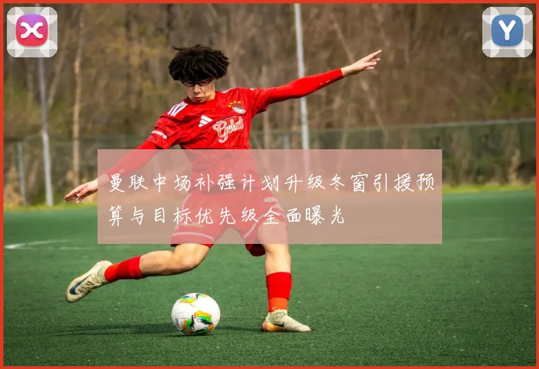 曼联中场补强计划升级冬窗引援预算与目标优先级全面曝光