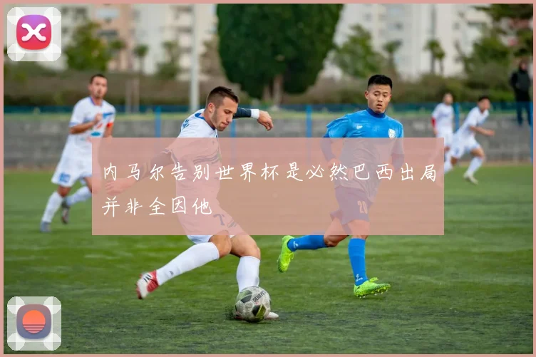 内马尔告别世界杯是必然巴西出局并非全因他