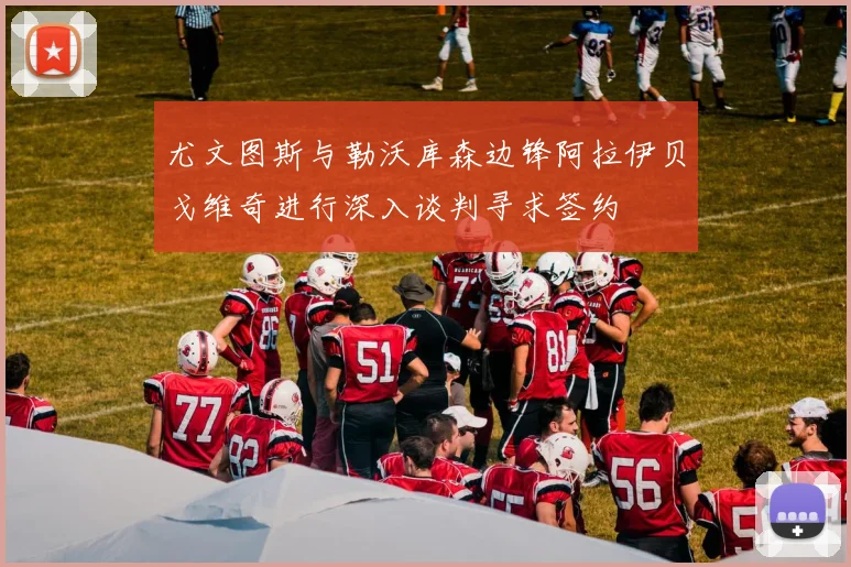 尤文图斯与勒沃库森边锋阿拉伊贝戈维奇进行深入谈判寻求签约