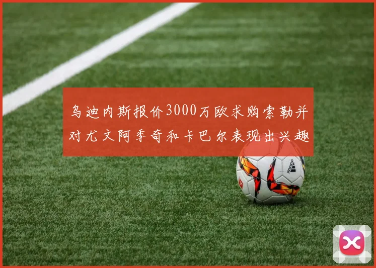 乌迪内斯报价3000万欧求购索勒并对尤文阿季奇和卡巴尔表现出兴趣