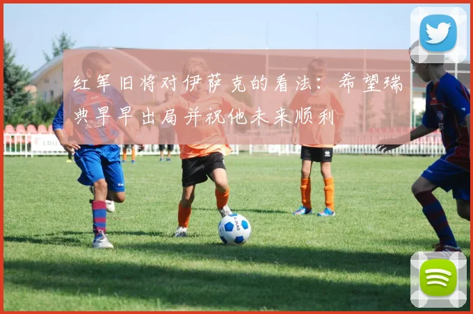 红军旧将对伊萨克的看法：希望瑞典早早出局并祝他未来顺利
